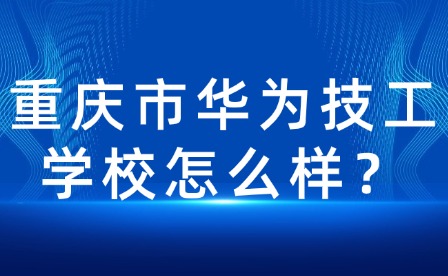 重慶市華為技工學(xué)校怎么樣？