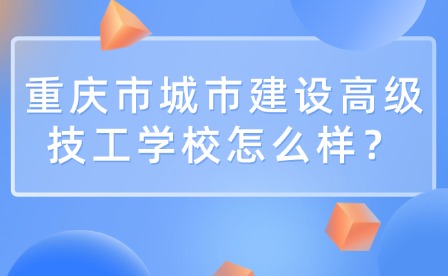 重慶市城市建設高級技工學校怎么樣？