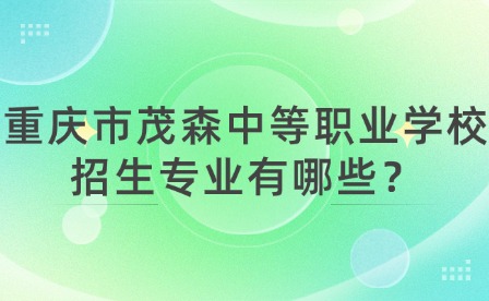 重慶市茂森中等職業(yè)學(xué)校招生專業(yè)有哪些？
