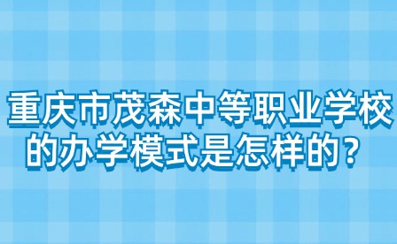 重慶市茂森中等職業(yè)學(xué)校的辦學(xué)模式是怎樣的？