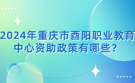 2024年重慶市酉陽職業(yè)教育中心資助政策有哪些？