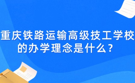 重慶鐵路運輸高級技工學校的辦學理念是什么？