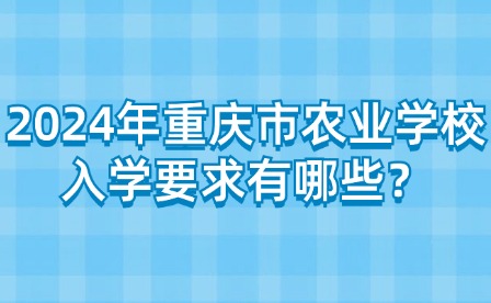 2024年重慶市農(nóng)業(yè)學(xué)校入學(xué)要求有哪些？