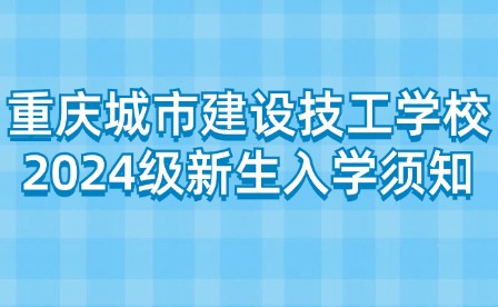 重慶城市建設(shè)技工學(xué)校2024級(jí)新生入學(xué)須知