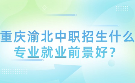 重慶渝北中職招生什么專業就業前景好？