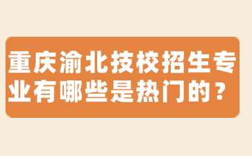 重慶渝北技校招生專業(yè)有哪些是熱門的？
