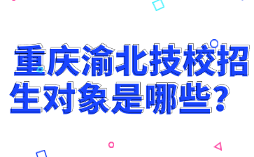 重慶渝北技校招生對象是哪些?