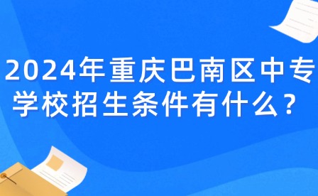 2024年重慶巴南區(qū)中專學(xué)校招生條件有什么？
