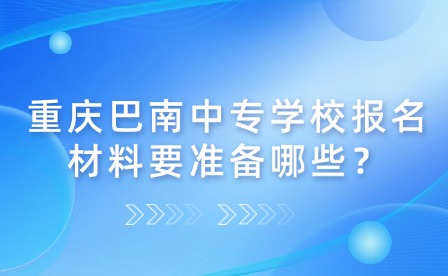 重慶巴南中專學校報名材料要準備哪些？