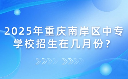2025年重慶南岸區(qū)中專學(xué)校招生在幾月份？