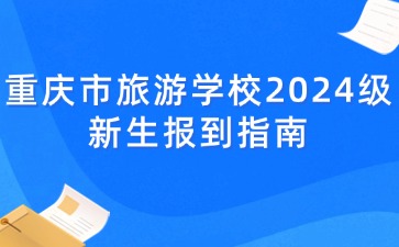重慶市旅游學(xué)校2024級(jí)新生報(bào)到指南