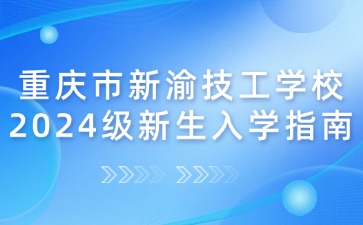 重慶市新渝技工學(xué)校2024級(jí)新生入學(xué)指南
