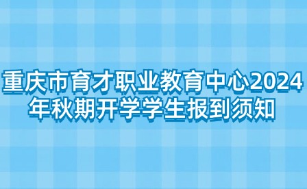 重慶市育才職業教育中心2024年秋期開學學生報到須知