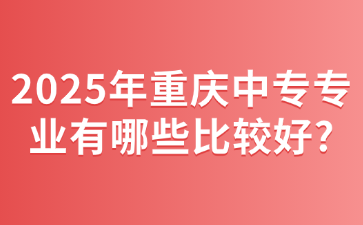 2025年重慶中專專業(yè)有哪些比較好?