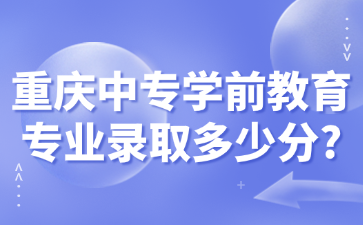 重慶中專學(xué)前教育專業(yè)錄取多少分?