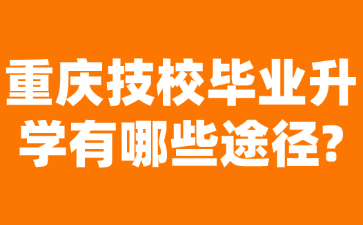 重慶技校畢業(yè)升學(xué)有哪些途徑?