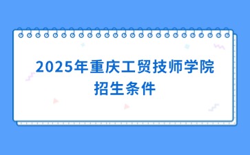 2025年重慶工貿技師學院招生條件