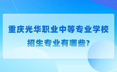 2025年重慶光華職業中等專業學校招生專業有哪些?