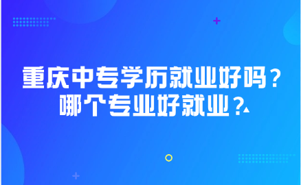 重慶中專學歷就業好嗎？重慶中專哪個專業好就業？