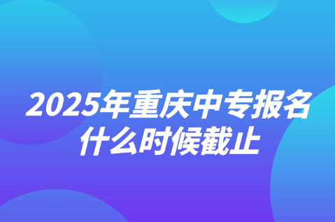 2025年重慶中專報名什么時候截止