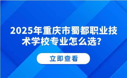 2025年重慶市蜀都職業技術學校專業怎么選？哪些專業就業好？