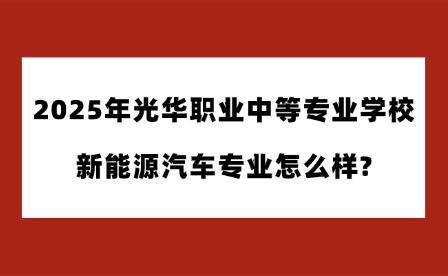 2025年光華職業(yè)中等專業(yè)學(xué)校新能源汽車專業(yè)怎么樣?