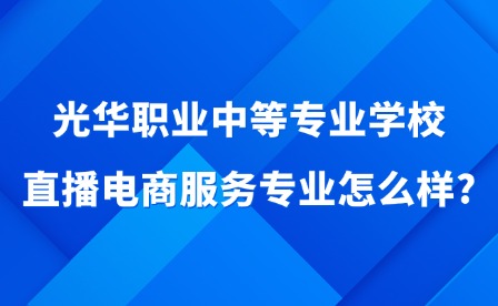 2025年光華職業(yè)中等專業(yè)學校直播電商服務專業(yè)怎么樣?