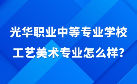 2025年光華職業中等專業學校工藝美術專業怎么樣?