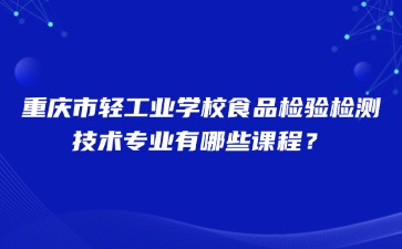 重慶市輕工業學校食品檢驗檢測技術專業有哪些課程？