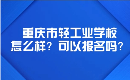 重慶市輕工業學校怎么樣？可以報名嗎？