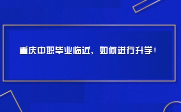 重慶中職畢業臨近，如何進行升學！