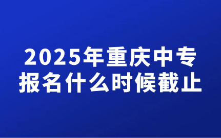 2025年重慶中專報名什么時候截止