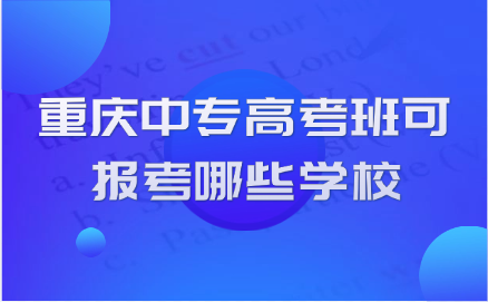 重慶中專高考班可以報考哪些學校
