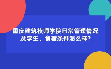 重慶建筑技師學院日常管理情況及學生、食宿條件怎么樣??