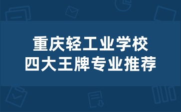 重慶輕工業(yè)學(xué)校四大王牌專業(yè)推薦