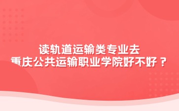 讀軌道運(yùn)輸類專業(yè)去重慶公共運(yùn)輸職業(yè)學(xué)院好不好？